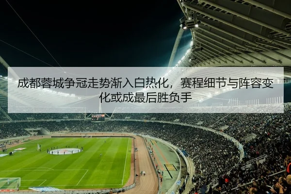成都蓉城争冠走势渐入白热化，赛程细节与阵容变化或成最后胜负手