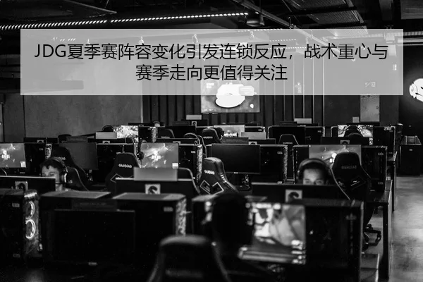 JDG夏季赛阵容变化引发连锁反应，战术重心与赛季走向更值得关注