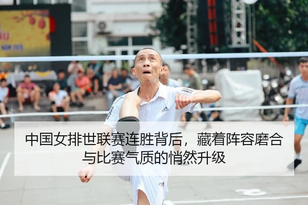 中国女排世联赛连胜背后，藏着阵容磨合与比赛气质的悄然升级
