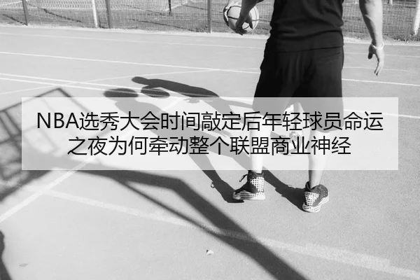 NBA选秀大会时间敲定后年轻球员命运之夜为何牵动整个联盟商业神经